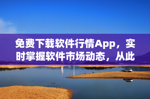 免費下載軟件行情App，實時掌握軟件市場動態(tài)，從此告別信息滯后！