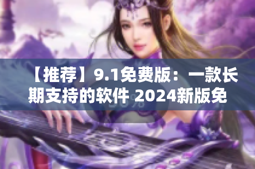 【推薦】9.1免費版：一款長期支持的軟件 2024新版免費下載！