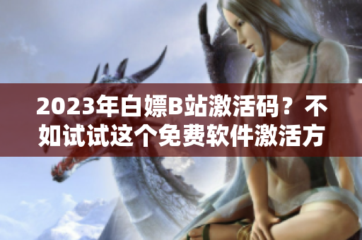 2023年白嫖B站激活碼？不如試試這個(gè)免費(fèi)軟件激活方法！