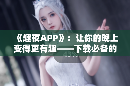 《趣夜APP》：讓你的晚上變得更有趣——下載必備的軟件推薦