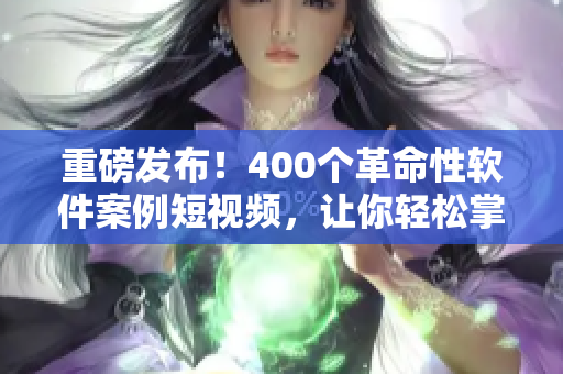 重磅發(fā)布！400個(gè)革命性軟件案例短視頻，讓你輕松掌握最新技能！