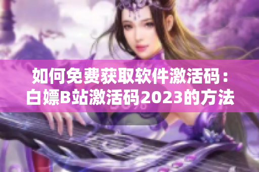 如何免費(fèi)獲取軟件激活碼：白嫖B站激活碼2023的方法分享！