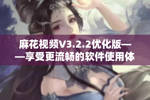 麻花視頻V3.2.2優(yōu)化版——享受更流暢的軟件使用體驗！