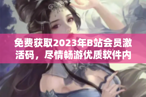 免費(fèi)獲取2023年B站會(huì)員激活碼，盡情暢游優(yōu)質(zhì)軟件內(nèi)容