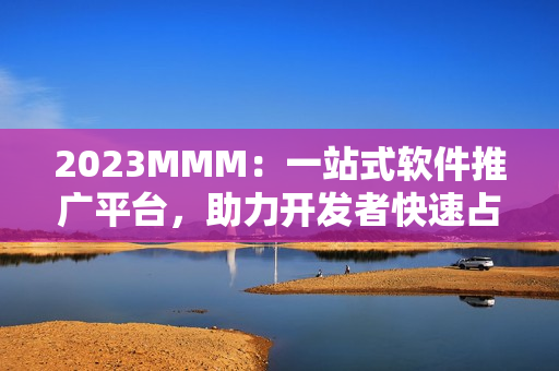 2023MMM：一站式軟件推廣平臺，助力開發(fā)者快速占領(lǐng)市場