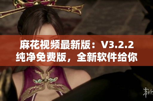 麻花視頻最新版：V3.2.2純凈免費版，全新軟件給你流暢的觀影享受！