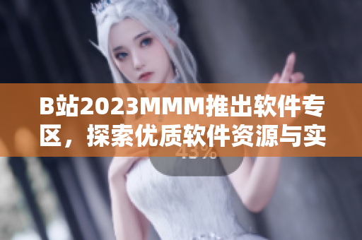 B站2023MMM推出軟件專區(qū)，探索優(yōu)質軟件資源與實用技巧！