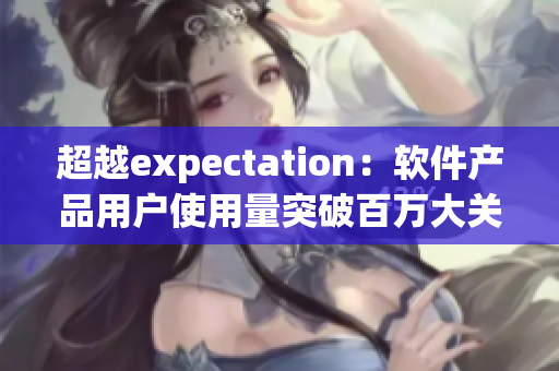 超越expectation：軟件產(chǎn)品用戶使用量突破百萬大關