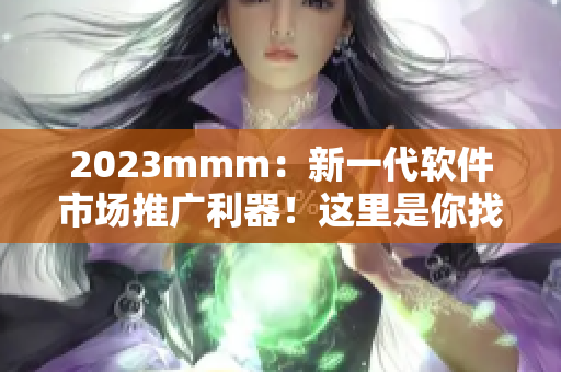 2023mmm：新一代軟件市場(chǎng)推廣利器！這里是你找尋最佳軟件入口的首選！