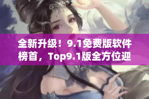 全新升級！9.1免費版軟件榜首，Top9.1版全方位迎合軟件需求