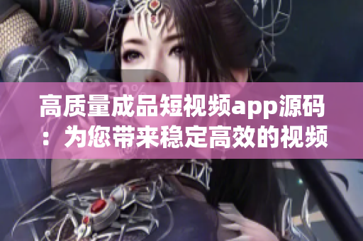 高質(zhì)量成品短視頻app源碼：為您帶來穩(wěn)定高效的視頻應(yīng)用！