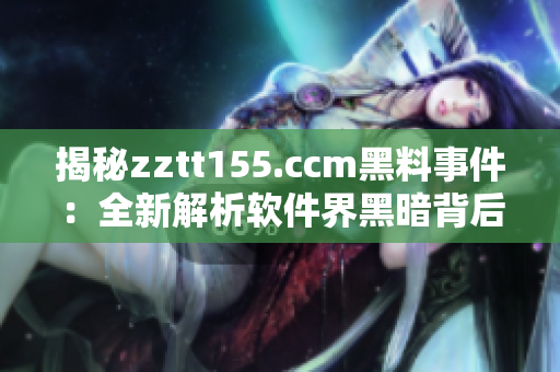 揭秘zztt155.ccm黑料事件：全新解析軟件界黑暗背后的現(xiàn)實