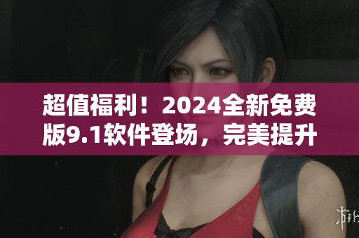 超值福利！2024全新免費版9.1軟件登場，完美提升您的工作效率！