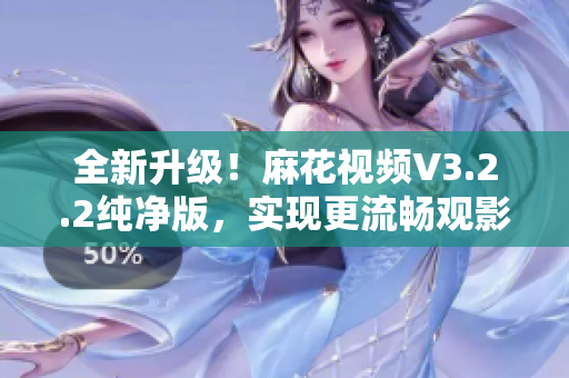 全新升級(jí)！麻花視頻V3.2.2純凈版，實(shí)現(xiàn)更流暢觀影體驗(yàn)