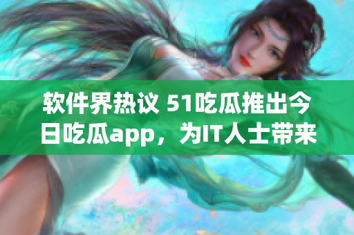 軟件界熱議 51吃瓜推出今日吃瓜app，為IT人士帶來全新資訊閱讀體驗