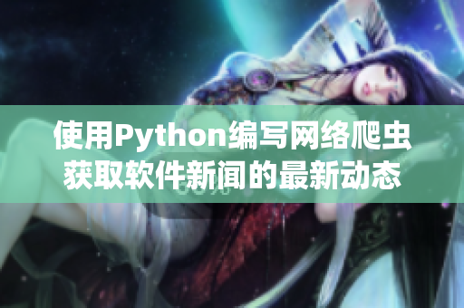 使用Python編寫(xiě)網(wǎng)絡(luò)爬蟲(chóng)獲取軟件新聞的最新動(dòng)態(tài)