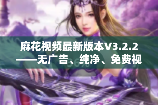 麻花視頻最新版本V3.2.2——無廣告、純凈、免費視頻資源大全