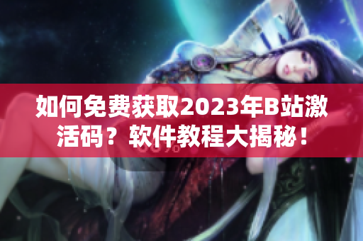 如何免費(fèi)獲取2023年B站激活碼？軟件教程大揭秘！