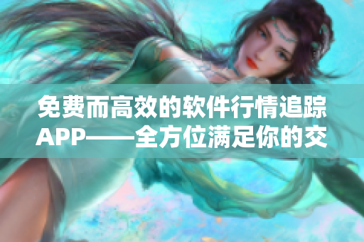 免費(fèi)而高效的軟件行情追蹤APP——全方位滿足你的交易需求