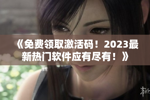 《免費領(lǐng)取激活碼！2023最新熱門軟件應(yīng)有盡有！》