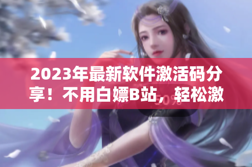 2023年最新軟件激活碼分享！不用白嫖B站，輕松激活各種軟件！