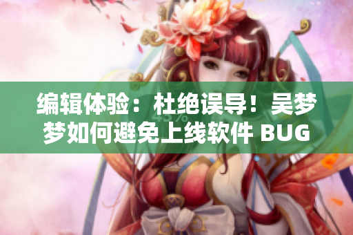 編輯體驗：杜絕誤導(dǎo)！吳夢夢如何避免上線軟件 BUG，分享實戰(zhàn)技巧！