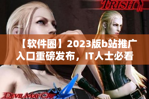 【軟件圈】2023版b站推廣入口重磅發(fā)布，IT人士必看！