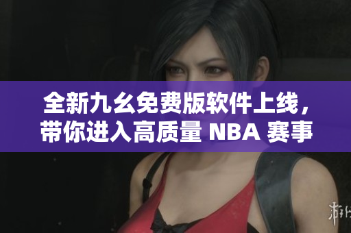 全新九幺免費版軟件上線，帶你進(jìn)入高質(zhì)量 NBA 賽事直播新時代