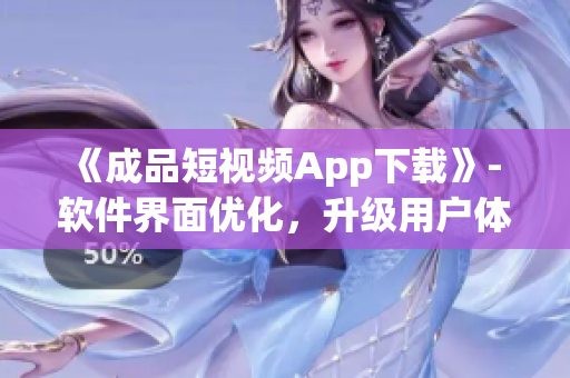 《成品短視頻App下載》- 軟件界面優(yōu)化，升級用戶體驗