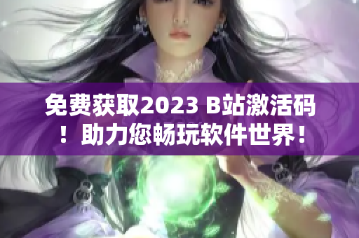 免費(fèi)獲取2023 B站激活碼！助力您暢玩軟件世界！