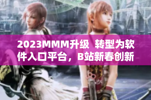 2023MMM升級  轉型為軟件入口平臺，B站新春創(chuàng)新禮賺足目光