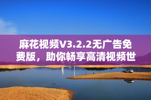 麻花視頻V3.2.2無(wú)廣告免費(fèi)版，助你暢享高清視頻世界