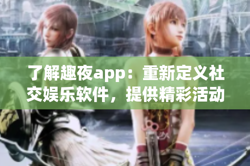 了解趣夜app：重新定義社交娛樂軟件，提供精彩活動和優(yōu)質(zhì)社交服務(wù)