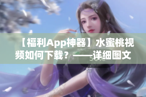 【福利App神器】水蜜桃視頻如何下載？——詳細(xì)圖文操作指南