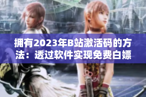 擁有2023年B站激活碼的方法：透過(guò)軟件實(shí)現(xiàn)免費(fèi)白嫖