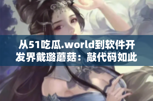 從51吃瓜.world到軟件開(kāi)發(fā)界戴璐蘑菇：敲代碼如此不易