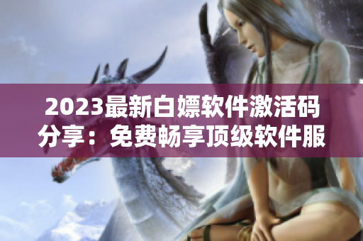 2023最新白嫖軟件激活碼分享：免費(fèi)暢享頂級(jí)軟件服務(wù)！