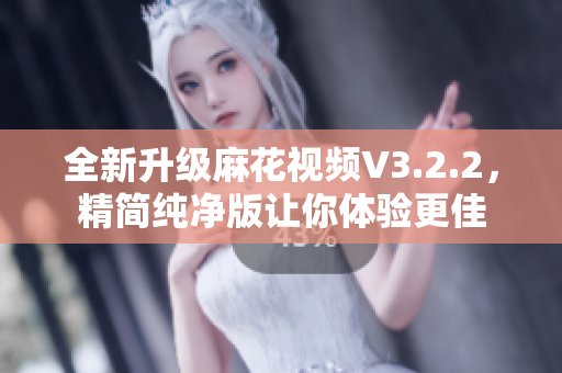 全新升級麻花視頻V3.2.2，精簡純凈版讓你體驗更佳