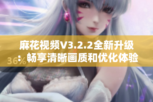 麻花視頻V3.2.2全新升級：暢享清晰畫質(zhì)和優(yōu)化體驗(yàn)的最佳選擇