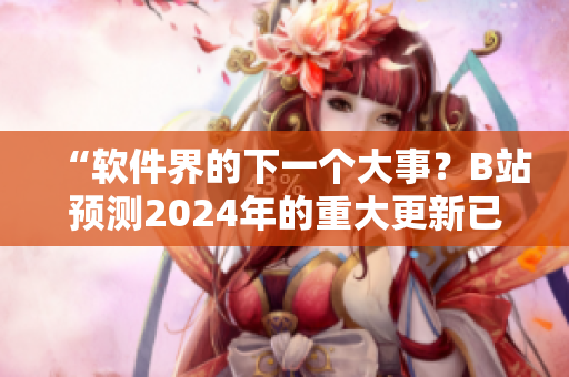 “軟件界的下一個大事？B站預(yù)測2024年的重大更新已經(jīng)上線！”