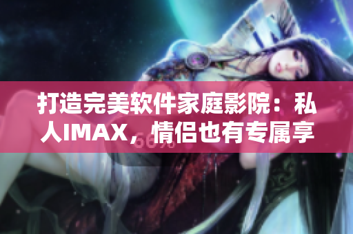 打造完美軟件家庭影院：私人IMAX，情侶也有專屬享受！