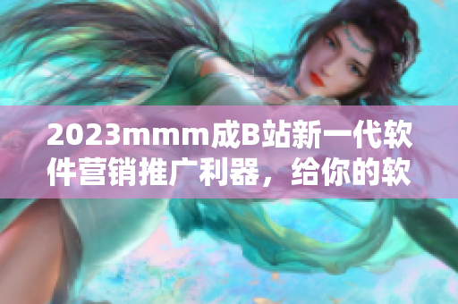 2023mmm成B站新一代軟件營銷推廣利器，給你的軟件帶來新的曝光時(shí)代！