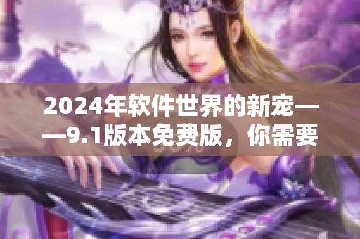 2024年軟件世界的新寵——9.1版本免費版，你需要了解的一切