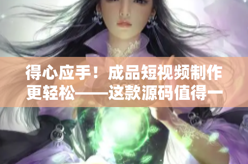 得心應(yīng)手！成品短視頻制作更輕松——這款源碼值得一試