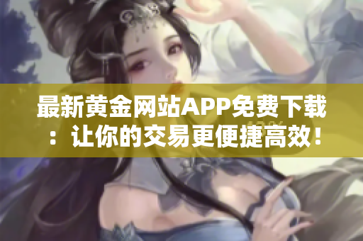 最新黃金網(wǎng)站APP免費(fèi)下載：讓你的交易更便捷高效！