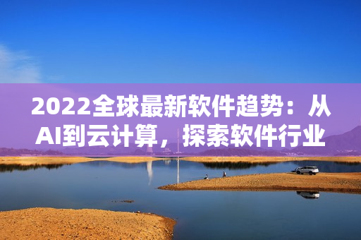 2022全球最新軟件趨勢：從AI到云計算，探索軟件行業(yè)新發(fā)展