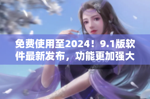 免費使用至2024！9.1版軟件最新發(fā)布，功能更加強大！