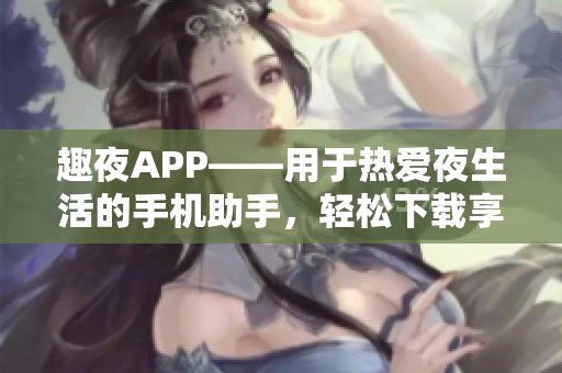 趣夜APP——用于熱愛夜生活的手機助手，輕松下載享受夜晚魅力!