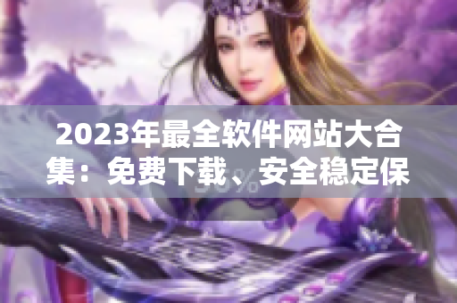 2023年最全軟件網(wǎng)站大合集：免費下載、安全穩(wěn)定保障！