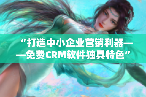 “打造中小企業(yè)營銷利器——免費(fèi)CRM軟件獨(dú)具特色”